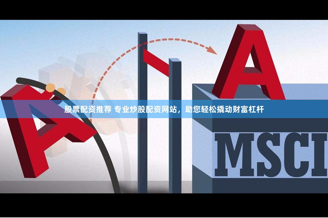 股票配资推荐 专业炒股配资网站，助您轻松撬动财富杠杆