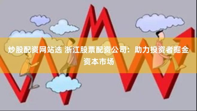炒股配资网站选 浙江股票配资公司：助力投资者掘金资本市场