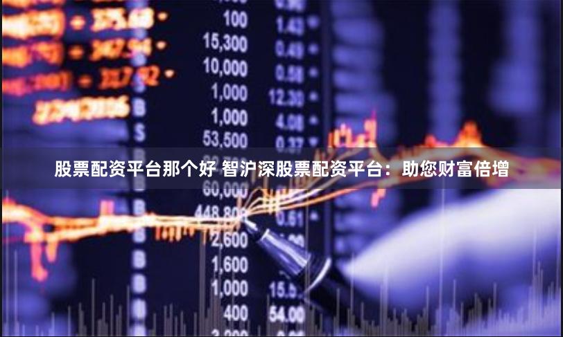 股票配资平台那个好 智沪深股票配资平台：助您财富倍增