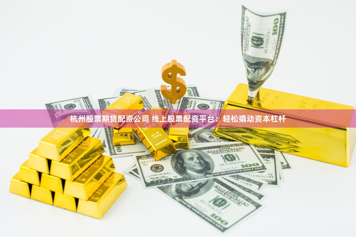 杭州股票期货配资公司 线上股票配资平台：轻松撬动资本杠杆
