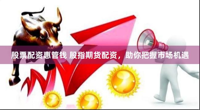 股票配资惠管钱 股指期货配资，助你把握市场机遇