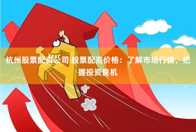 杭州股票配资公司 股票配资价格：了解市场行情，把握投资良机