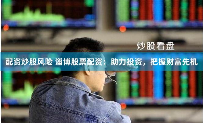 配资炒股风险 淄博股票配资：助力投资，把握财富先机
