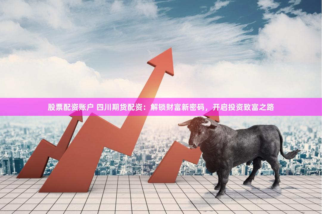 股票配资账户 四川期货配资：解锁财富新密码，开启投资致富之路