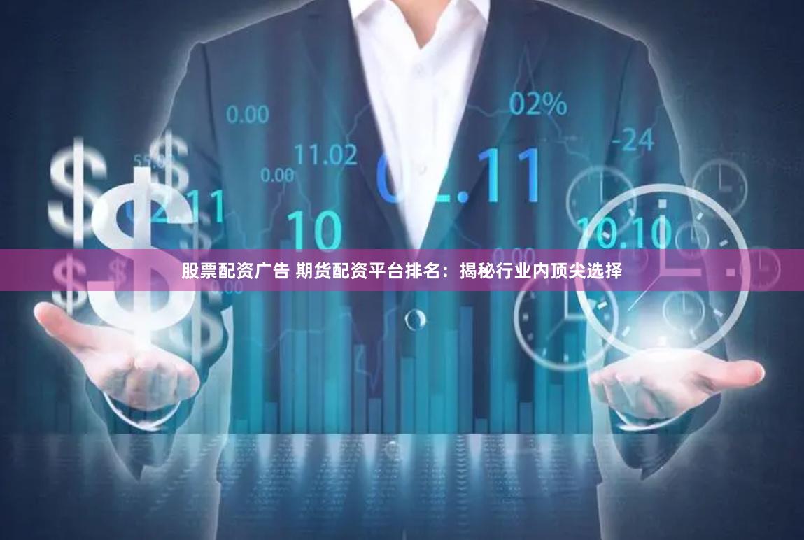 股票配资广告 期货配资平台排名：揭秘行业内顶尖选择