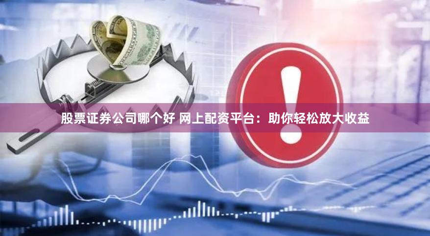 股票证券公司哪个好 网上配资平台：助你轻松放大收益