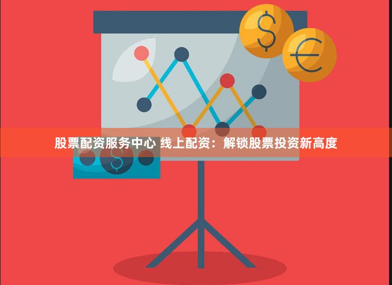 股票配资服务中心 线上配资：解锁股票投资新高度