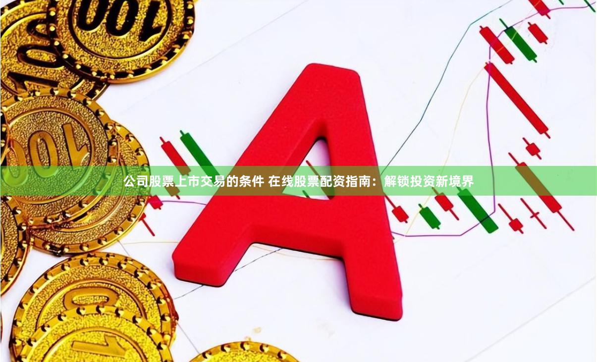 公司股票上市交易的条件 在线股票配资指南：解锁投资新境界