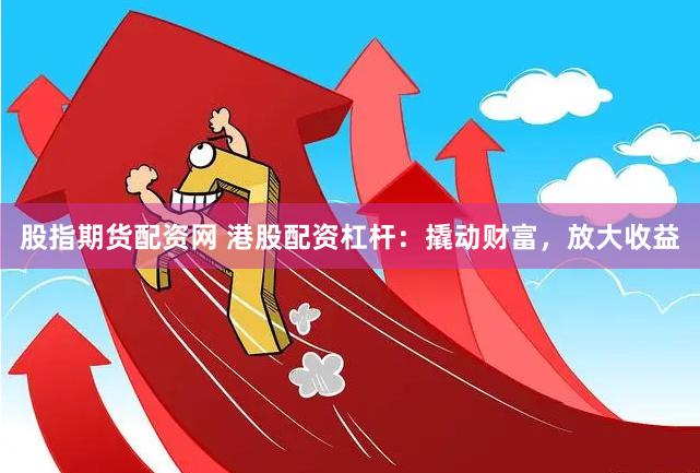 股指期货配资网 港股配资杠杆：撬动财富，放大收益