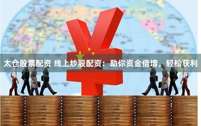 太仓股票配资 线上炒股配资：助你资金倍增，轻松获利