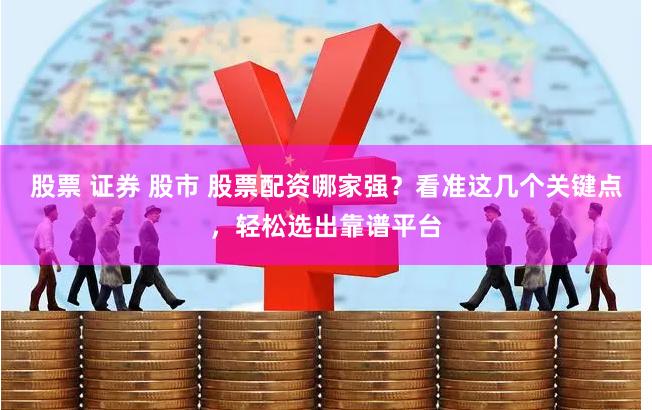 股票 证券 股市 股票配资哪家强？看准这几个关键点，轻松选出靠谱平台