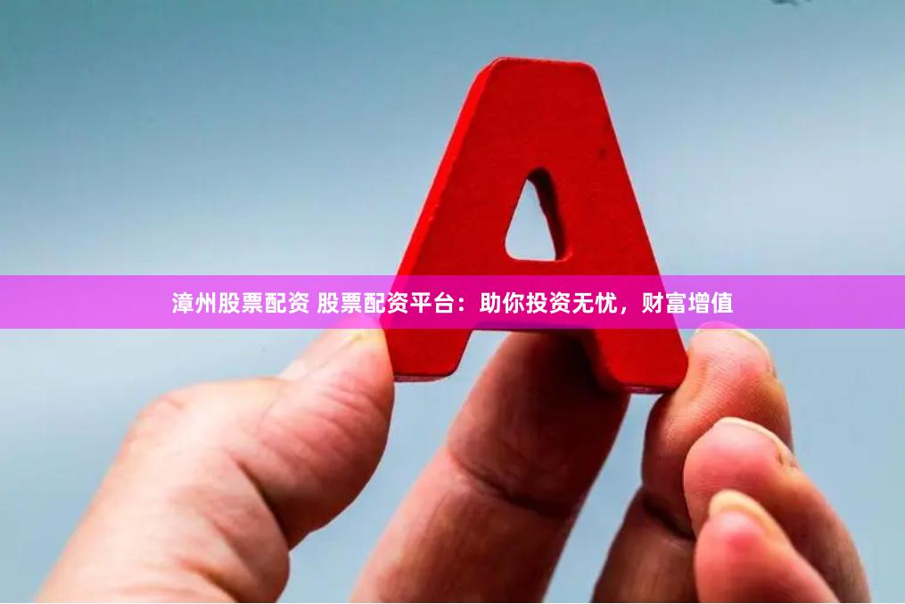 漳州股票配资 股票配资平台：助你投资无忧，财富增值
