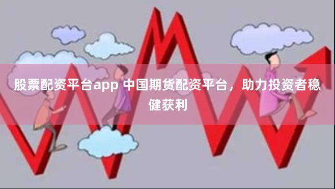 股票配资平台app 中国期货配资平台，助力投资者稳健获利