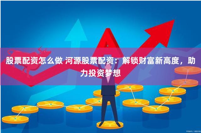 股票配资怎么做 河源股票配资：解锁财富新高度，助力投资梦想