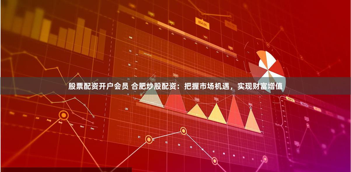 股票配资开户会员 合肥炒股配资：把握市场机遇，实现财富增值