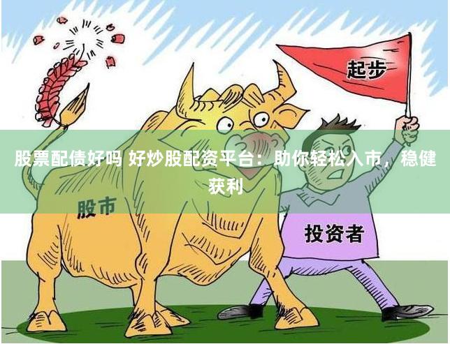 股票配债好吗 好炒股配资平台：助你轻松入市，稳健获利
