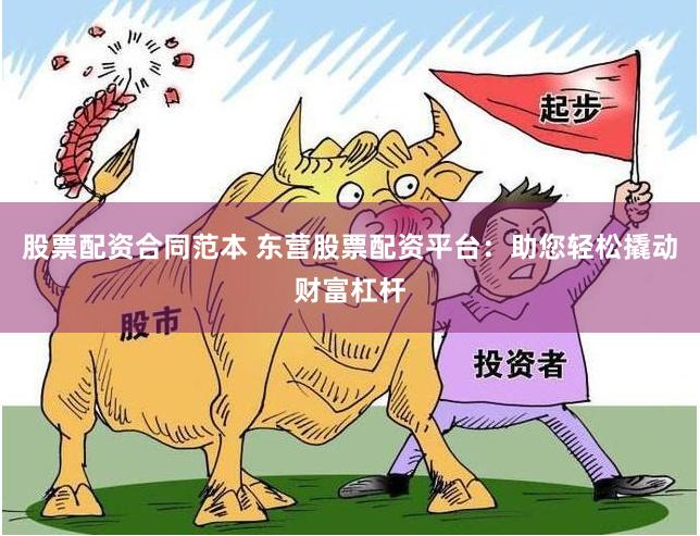 股票配资合同范本 东营股票配资平台：助您轻松撬动财富杠杆