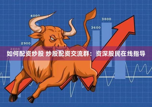 如何配资炒股 炒股配资交流群：资深股民在线指导