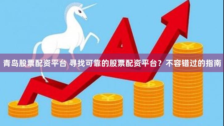 青岛股票配资平台 寻找可靠的股票配资平台？不容错过的指南